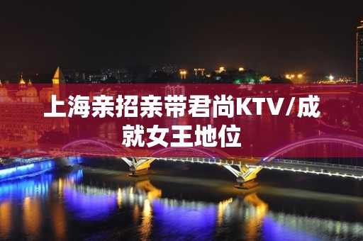 上海亲招亲带君尚KTV/成就女王地位