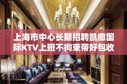 上海市中心长期招聘凯撒国际KTV上班不拘束带好包收米就行