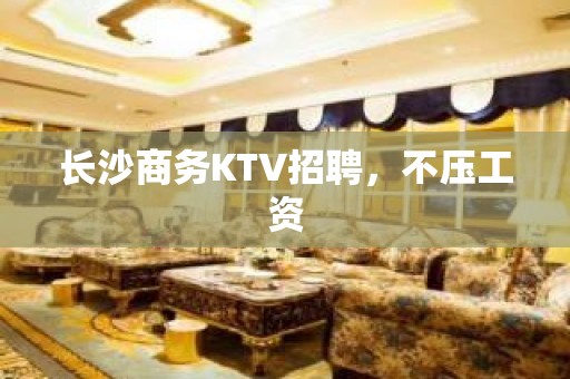 长沙商务KTV招聘，不压工资