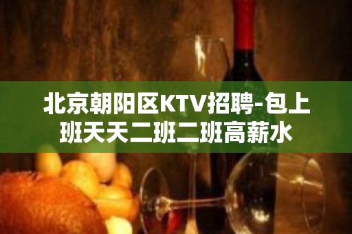 北京朝阳区KTV招聘-包上班天天二班二班高薪水