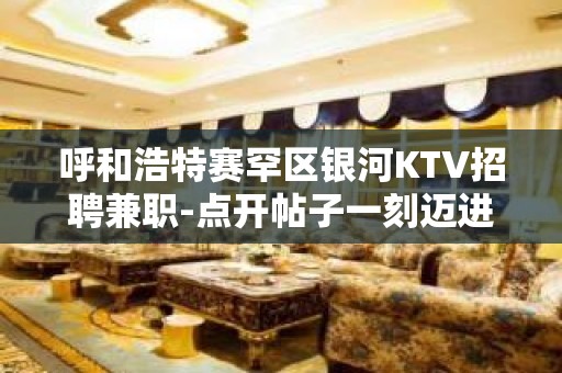 呼和浩特赛罕区银河KTV招聘兼职-点开帖子一刻迈进财富的大门