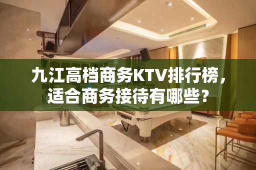 九江高档商务KTV排行榜，适合商务接待有哪些？