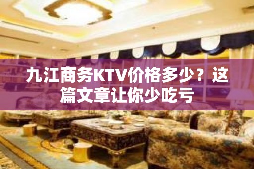 九江商务KTV价格多少？这篇文章让你少吃亏