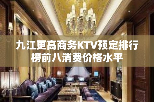 九江更高商务KTV预定排行榜前八消费价格水平