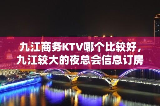 九江商务KTV哪个比较好，九江较大的夜总会信息订房网