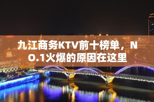 九江商务KTV前十榜单，NO.1火爆的原因在这里