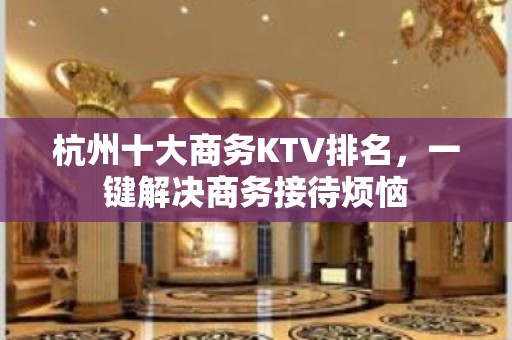 杭州十大商务KTV排名，一键解决商务接待烦恼