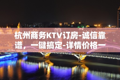 杭州商务KTV订房-诚信靠谱，一键搞定-详情价格一览