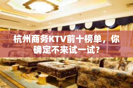 杭州商务KTV前十榜单，你确定不来试一试？