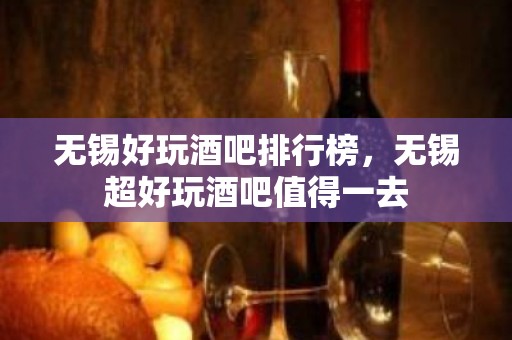 无锡好玩酒吧排行榜，无锡超好玩酒吧值得一去