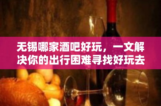 无锡哪家酒吧好玩，一文解决你的出行困难寻找好玩去处