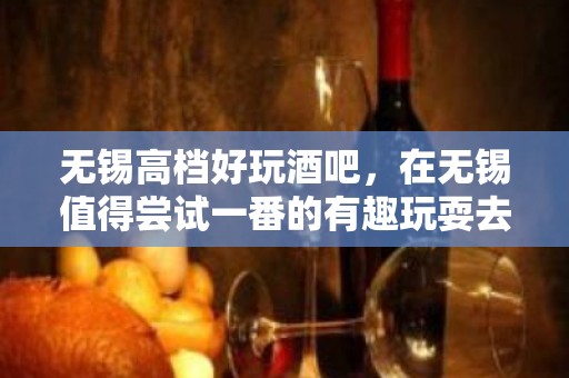 无锡高档好玩酒吧，在无锡值得尝试一番的有趣玩耍去处