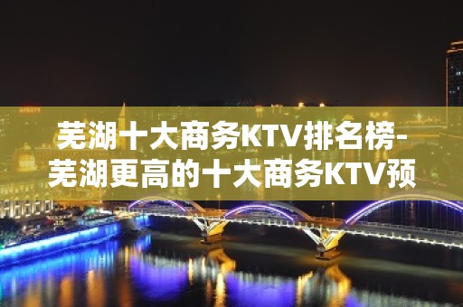 芜湖十大商务KTV排名榜-芜湖更高的十大商务KTV预订