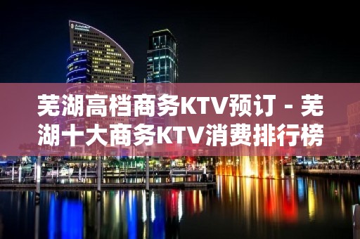 芜湖高档商务KTV预订－芜湖十大商务KTV消费排行榜