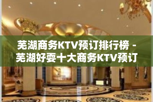 芜湖商务KTV预订排行榜－芜湖好耍十大商务KTV预订