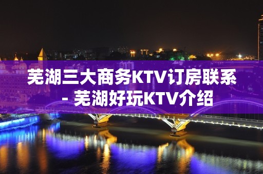 芜湖三大商务KTV订房联系－芜湖好玩KTV介绍