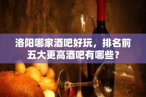 洛阳哪家酒吧好玩，排名前五大更高酒吧有哪些？