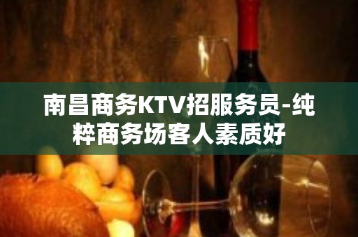 南昌商务KTV招服务员-纯粹商务场客人素质好