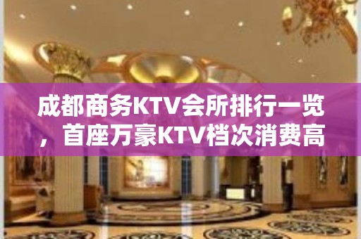 成都商务KTV会所排行一览，首座万豪KTV档次消费高