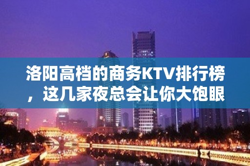 洛阳高档的商务KTV排行榜，这几家夜总会让你大饱眼福