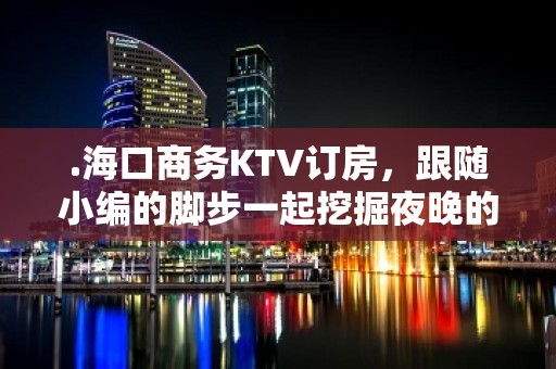 .海口商务KTV订房，跟随小编的脚步一起挖掘夜晚的别样满足