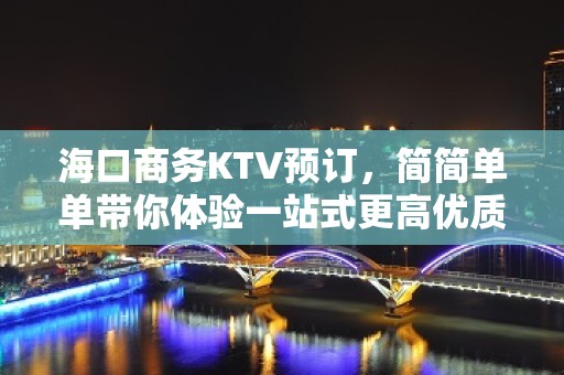 海口商务KTV预订，简简单单带你体验一站式更高优质夜晚