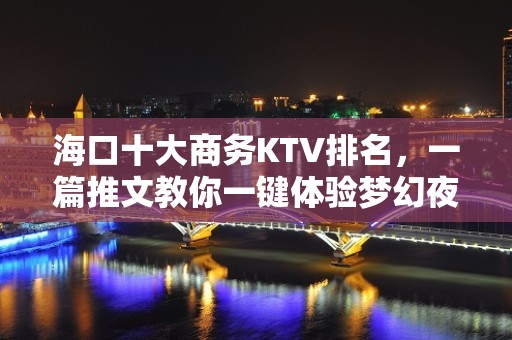 海口十大商务KTV排名，一篇推文教你一键体验梦幻夜晚