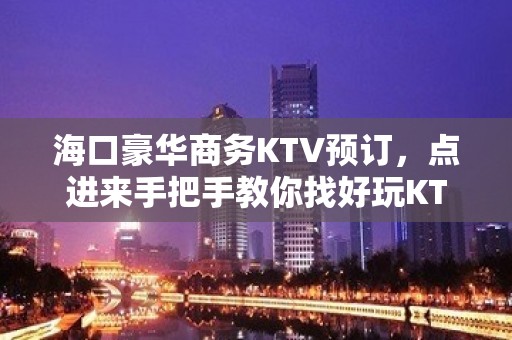 海口豪华商务KTV预订，点进来手把手教你找好玩KTV