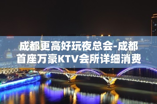 成都更高好玩夜总会-成都首座万豪KTV会所详细消费推荐