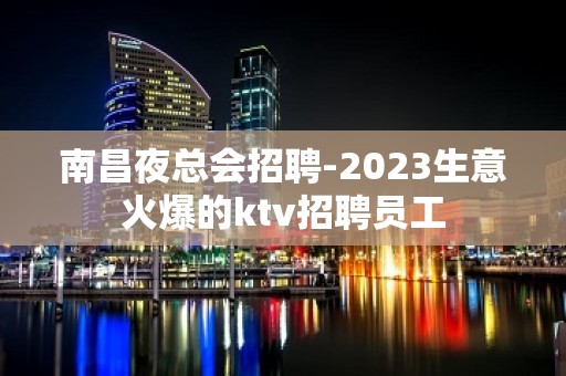 南昌夜总会招聘-2023生意火爆的ktv招聘员工