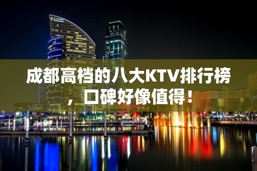 成都高档的八大KTV排行榜，口碑好像值得！