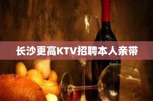 长沙更高KTV招聘本人亲带