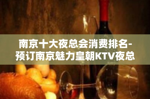 南京十大夜总会消费排名-预订南京魅力皇朝KTV夜总会