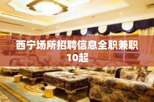 西宁场所招聘信息全职兼职10起