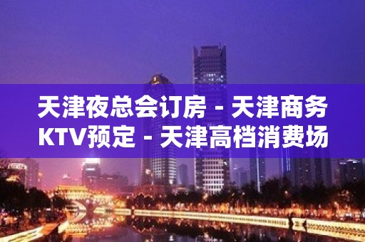 天津夜总会订房－天津商务KTV预定－天津高档消费场所