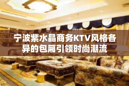 宁波紫水晶商务KTV风格各异的包厢引领时尚潮流