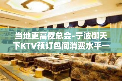 当地更高夜总会-宁波御天下KTV预订包间消费水平一览