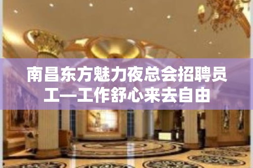 南昌东方魅力夜总会招聘员工—工作舒心来去自由