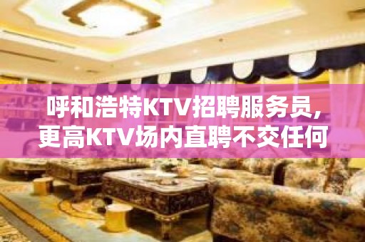 呼和浩特KTV招聘服务员,更高KTV场内直聘不交任何费用