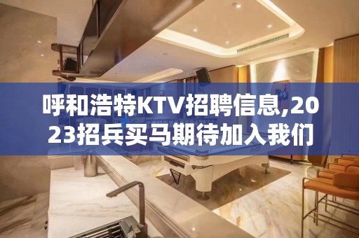 呼和浩特KTV招聘信息,2023招兵买马期待加入我们