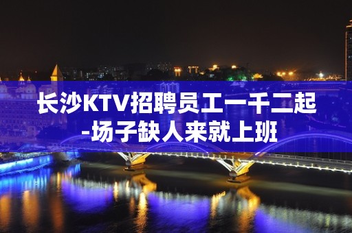 长沙KTV招聘员工一千二起 -场子缺人来就上班