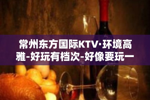 常州东方国际KTV·环境高雅-好玩有档次-好像要玩一次！