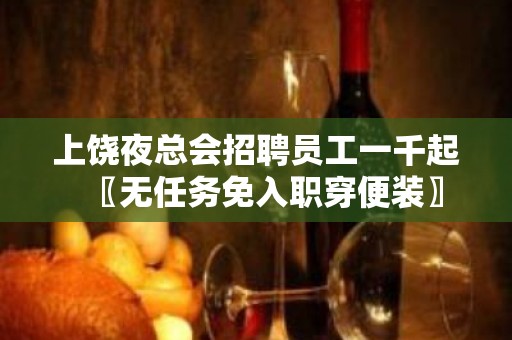 上饶夜总会招聘员工一千起〖无任务免入职穿便装〗