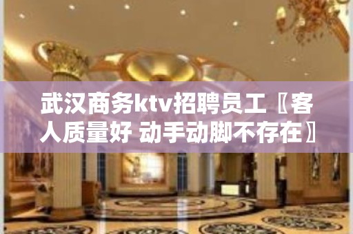 武汉商务ktv招聘员工〖客人质量好 动手动脚不存在〗