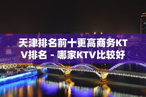 天津排名前十更高商务KTV排名－哪家KTV比较好