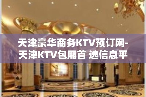 天津豪华商务KTV预订网-天津KTV包厢首 选信息平台