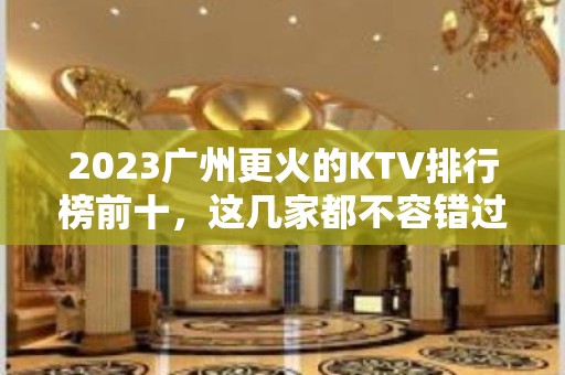 2023广州更火的KTV排行榜前十，这几家都不容错过