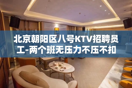 北京朝阳区八号KTV招聘员工-两个班无压力不压不扣场