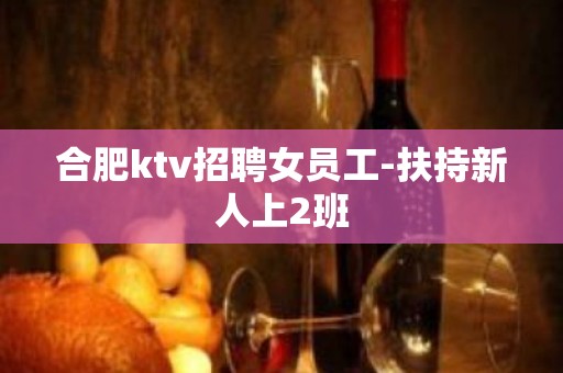 合肥ktv招聘女员工-扶持新人上2班