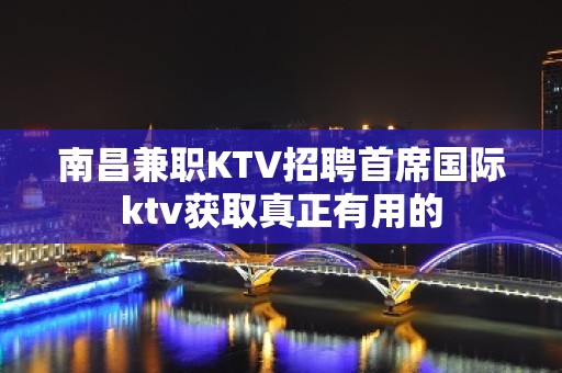 南昌﻿兼职KTV招聘首席国际ktv获取真正有用的